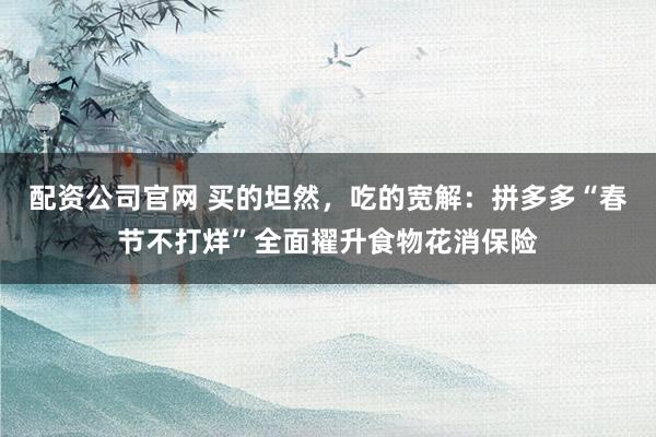 配资公司官网 买的坦然，吃的宽解：拼多多“春节不打烊”全面擢升食物花消保险