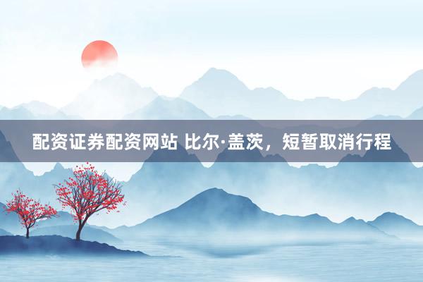 配资证券配资网站 比尔·盖茨，短暂取消行程