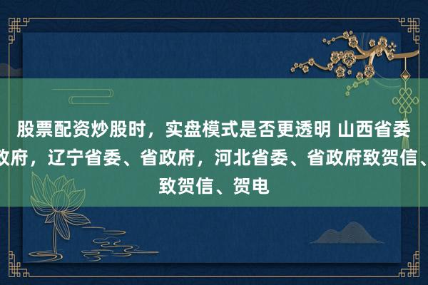 股票配资炒股时，实盘模式是否更透明 山西省委、省政府，辽宁省委、省政府，河北省委、省政府致贺信、贺电