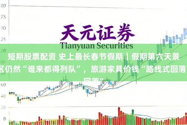 短期股票配资 史上最长春节假期｜假期第六天景区仍然“谁来都得列队”，旅游家具价钱“路线式回落”