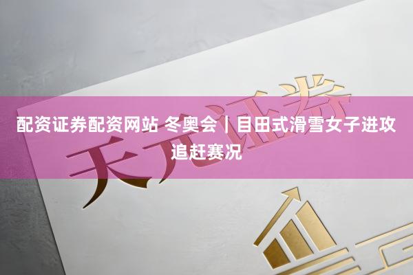 配资证券配资网站 冬奥会｜目田式滑雪女子进攻追赶赛况