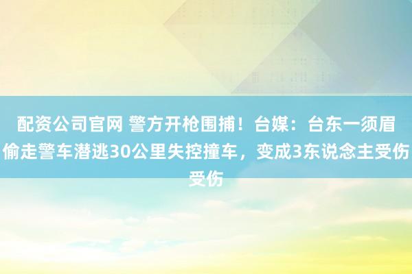 配资公司官网 警方开枪围捕！台媒：台东一须眉偷走警车潜逃30公里失控撞车，变成3东说念主受伤