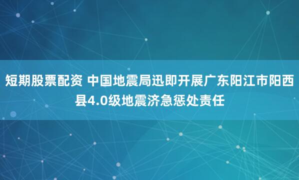 短期股票配资 中国地震局迅即开展广东阳江市阳西县4.0级地震济急惩处责任