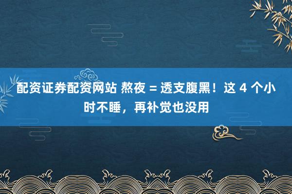 配资证券配资网站 熬夜 = 透支腹黑！这 4 个小时不睡，再补觉也没用