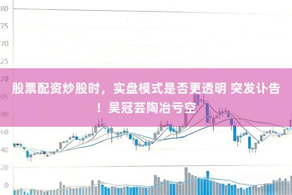 股票配资炒股时，实盘模式是否更透明 突发讣告！吴冠芸陶冶亏空