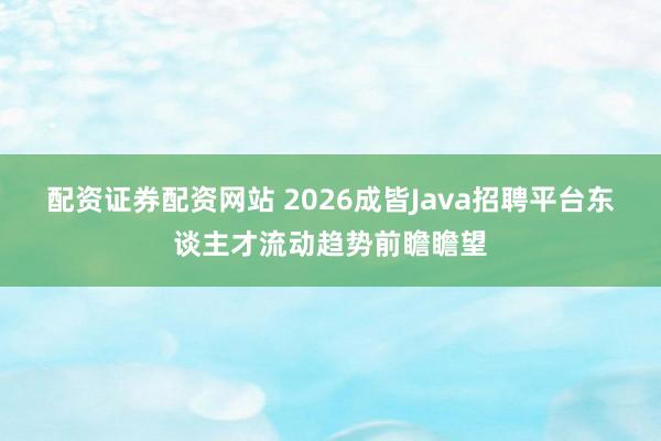 配资证券配资网站 2026成皆Java招聘平台东谈主才流动趋势前瞻瞻望