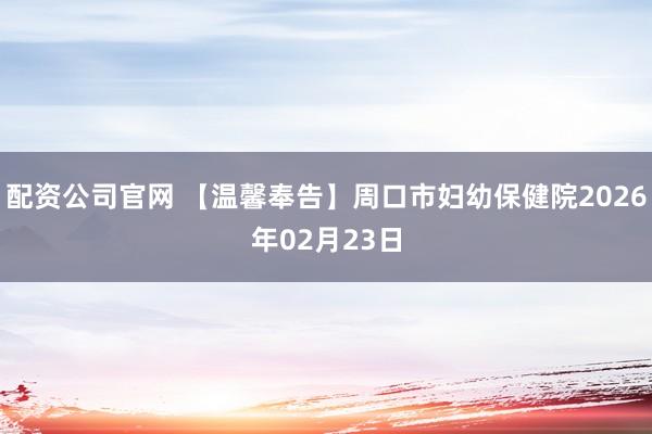 配资公司官网 【温馨奉告】周口市妇幼保健院2026年02月23日