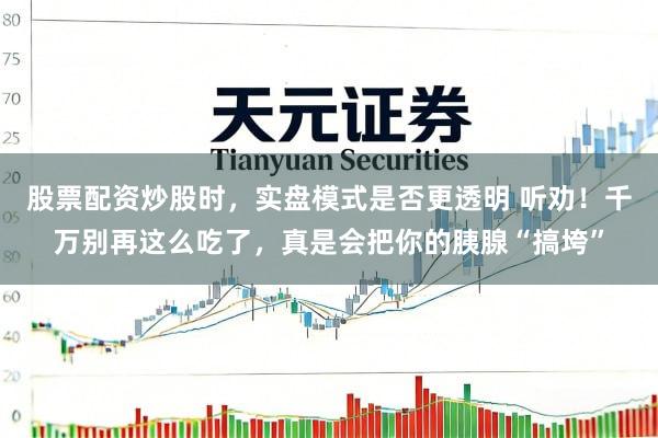 股票配资炒股时，实盘模式是否更透明 听劝！千万别再这么吃了，真是会把你的胰腺“搞垮”