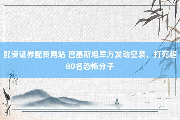配资证券配资网站 巴基斯坦军方发动空袭，打死超80名恐怖分子