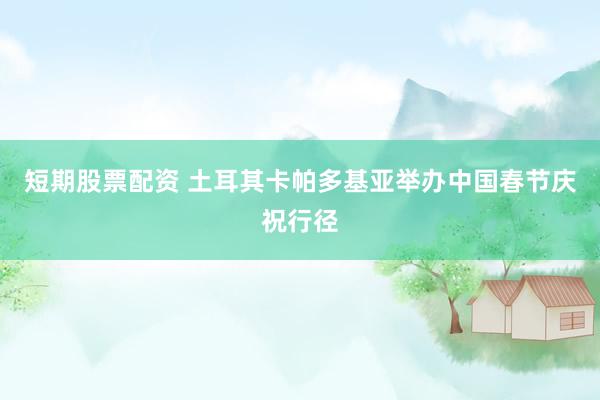 短期股票配资 土耳其卡帕多基亚举办中国春节庆祝行径