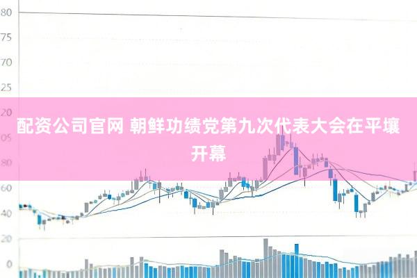 配资公司官网 朝鲜功绩党第九次代表大会在平壤开幕