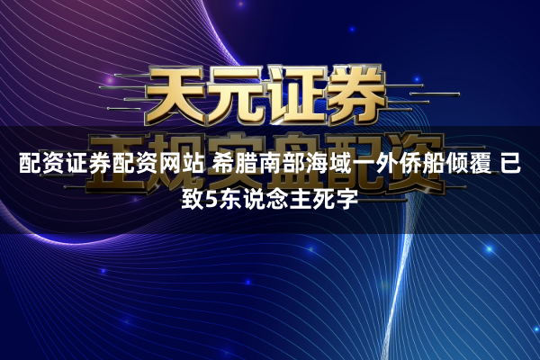 配资证券配资网站 希腊南部海域一外侨船倾覆 已致5东说念主死字