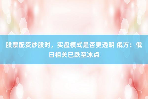 股票配资炒股时，实盘模式是否更透明 俄方：俄日相关已跌至冰点