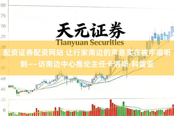 配资证券配资网站 让行家南边的声息实在被宇宙听到——访南边中心推论主任卡洛斯·科雷亚