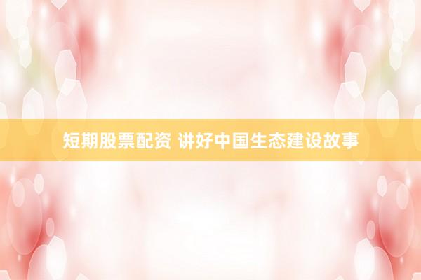 短期股票配资 讲好中国生态建设故事