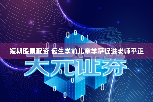 短期股票配资 诞生学前儿童学籍促进老师平正
