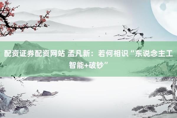 配资证券配资网站 孟凡新：若何相识“东说念主工智能+破钞”