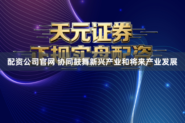 配资公司官网 协同鼓舞新兴产业和将来产业发展