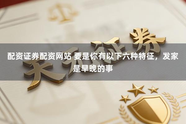 配资证券配资网站 要是你有以下六种特征，发家是早晚的事
