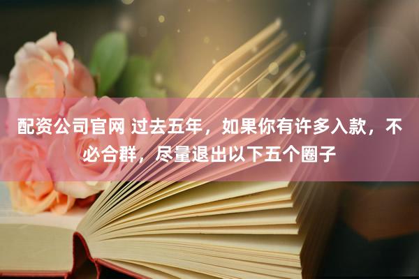 配资公司官网 过去五年，如果你有许多入款，不必合群，尽量退出以下五个圈子