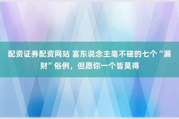 配资证券配资网站 富东说念主毫不碰的七个“漏财”俗例，但愿你一个皆莫得