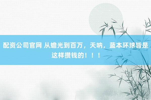 配资公司官网 从蟾光到百万，天呐，蓝本环球皆是这样攒钱的！！！
