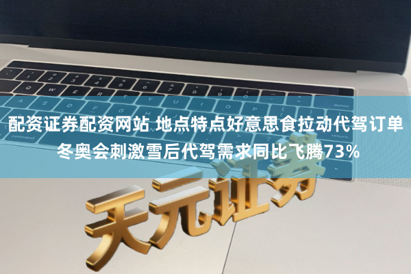 配资证券配资网站 地点特点好意思食拉动代驾订单 冬奥会刺激雪后代驾需求同比飞腾73%