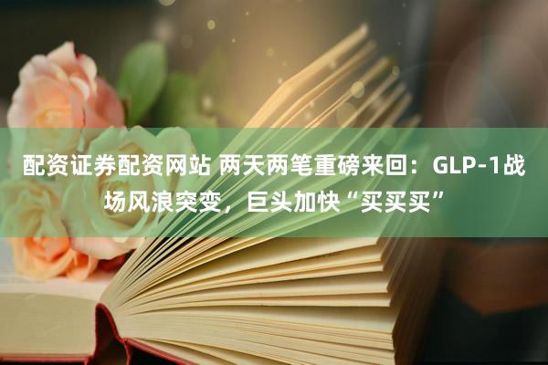 配资证券配资网站 两天两笔重磅来回：GLP-1战场风浪突变，巨头加快“买买买”