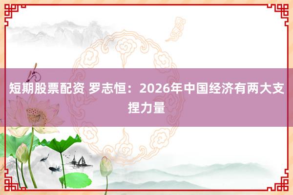 短期股票配资 罗志恒：2026年中国经济有两大支捏力量