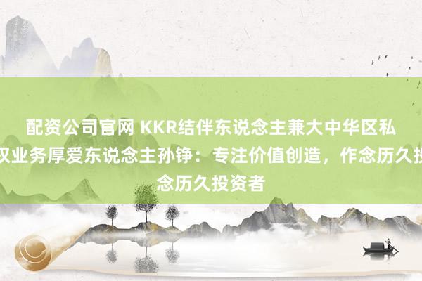 配资公司官网 KKR结伴东说念主兼大中华区私募股权业务厚爱东说念主孙铮：专注价值创造，作念历久投资者