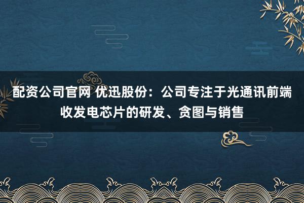 配资公司官网 优迅股份：公司专注于光通讯前端收发电芯片的研发、贪图与销售