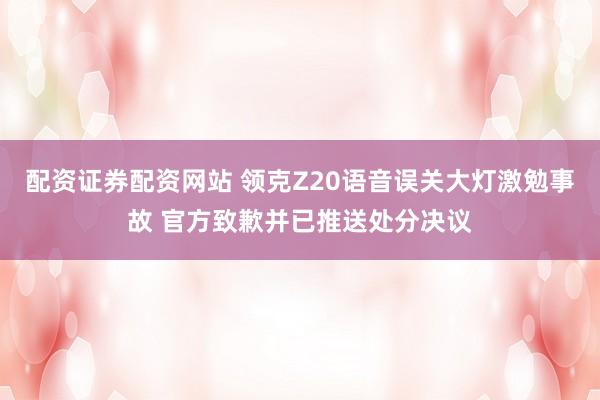 配资证券配资网站 领克Z20语音误关大灯激勉事故 官方致歉并已推送处分决议