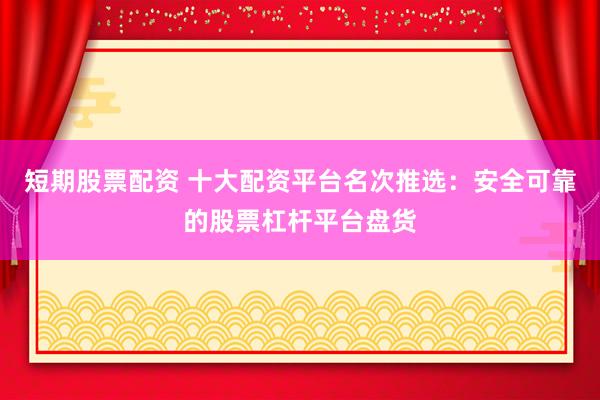 短期股票配资 十大配资平台名次推选：安全可靠的股票杠杆平台盘货