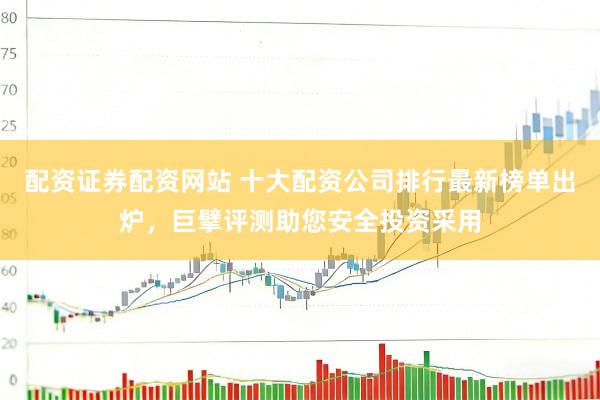 配资证券配资网站 十大配资公司排行最新榜单出炉，巨擘评测助您安全投资采用