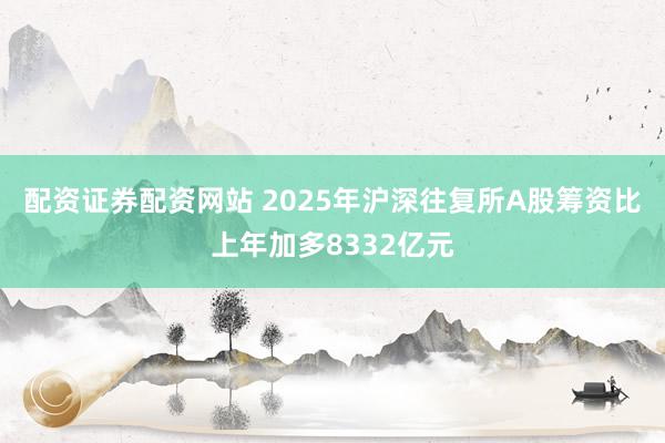配资证券配资网站 2025年沪深往复所A股筹资比上年加多8332亿元