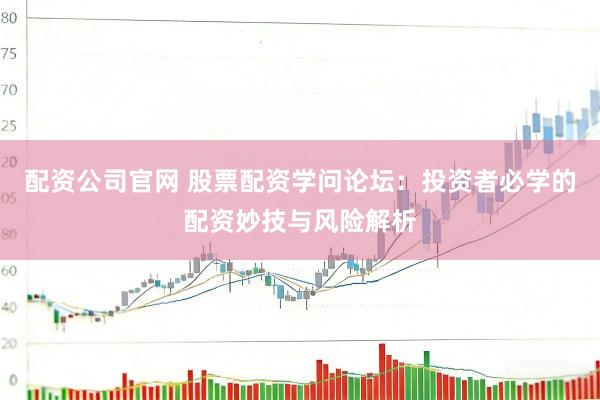 配资公司官网 股票配资学问论坛：投资者必学的配资妙技与风险解析