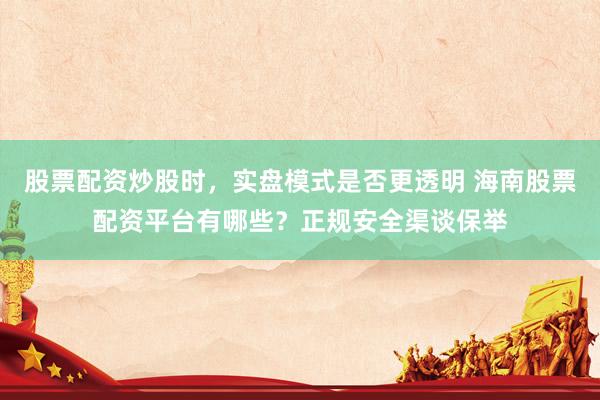 股票配资炒股时，实盘模式是否更透明 海南股票配资平台有哪些？正规安全渠谈保举