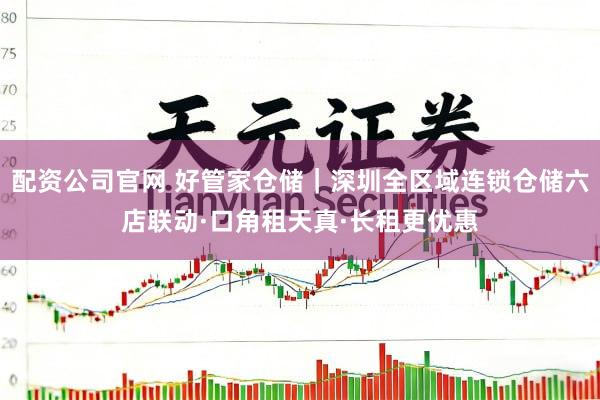 配资公司官网 好管家仓储｜深圳全区域连锁仓储六店联动·口角租天真·长租更优惠