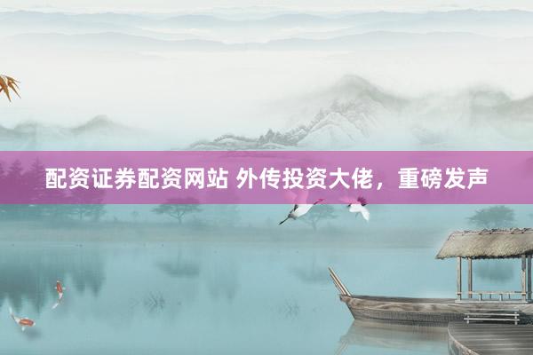配资证券配资网站 外传投资大佬，重磅发声