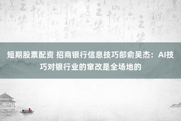 短期股票配资 招商银行信息技巧部俞吴杰：AI技巧对银行业的窜改是全场地的