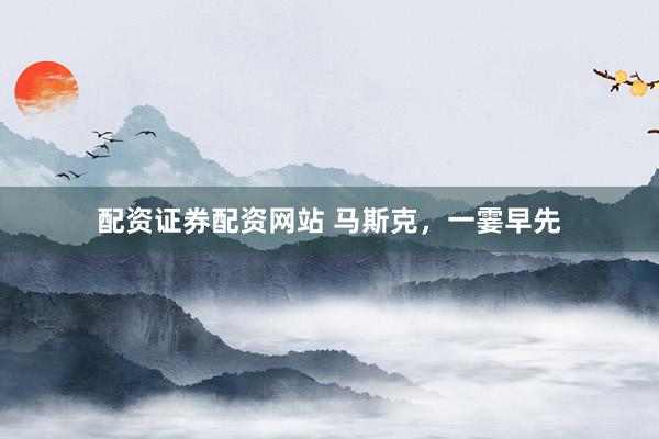 配资证券配资网站 马斯克，一霎早先