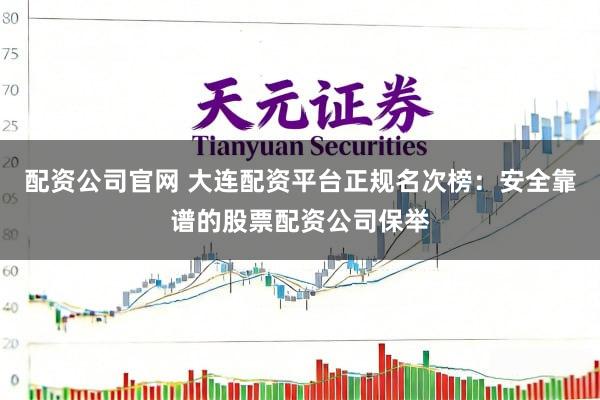 配资公司官网 大连配资平台正规名次榜：安全靠谱的股票配资公司保举