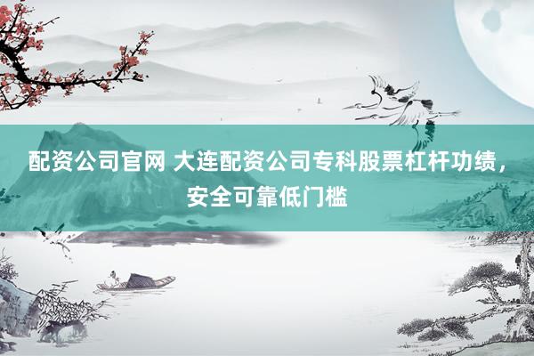 配资公司官网 大连配资公司专科股票杠杆功绩，安全可靠低门槛