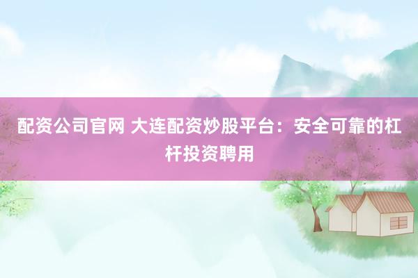 配资公司官网 大连配资炒股平台：安全可靠的杠杆投资聘用