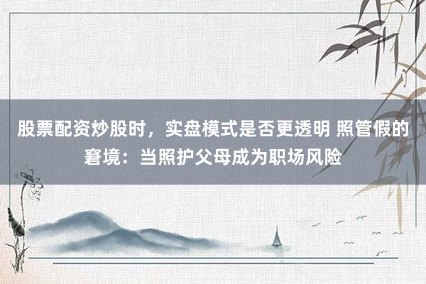 股票配资炒股时，实盘模式是否更透明 照管假的窘境：当照护父母成为职场风险