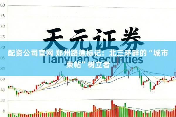 配资公司官网 郑州路德标记：北三环畔的“城市柬帖”树立者