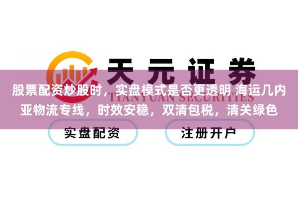 股票配资炒股时，实盘模式是否更透明 海运几内亚物流专线，时效安稳，双清包税，清关绿色