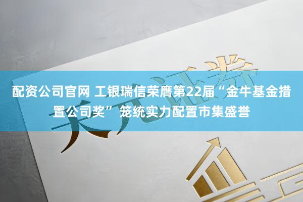 配资公司官网 工银瑞信荣膺第22届“金牛基金措置公司奖” 笼统实力配置市集盛誉