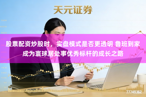 股票配资炒股时，实盘模式是否更透明 鲁班到家成为寰球居处事优秀标杆的成长之路
