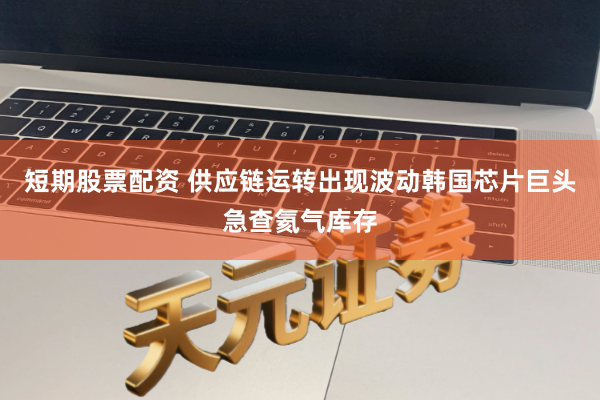 短期股票配资 供应链运转出现波动韩国芯片巨头急查氦气库存